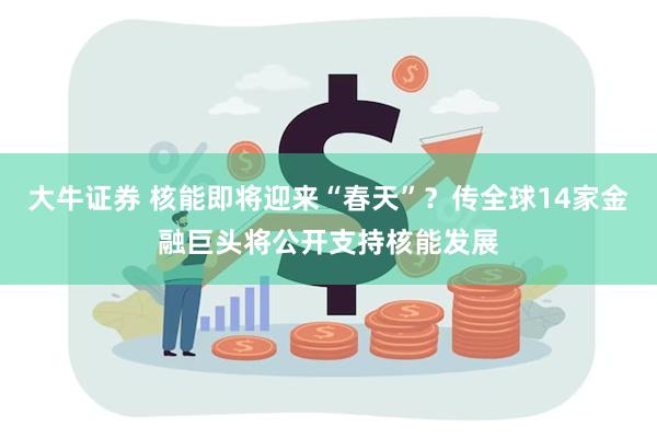 大牛证券 核能即将迎来“春天”？传全球14家金融巨头将公开支持核能发展