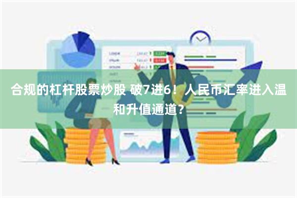 合规的杠杆股票炒股 破7进6！人民币汇率进入温和升值通道？