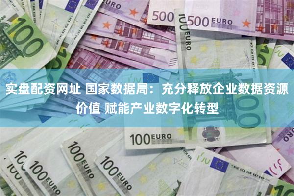 实盘配资网址 国家数据局：充分释放企业数据资源价值 赋能产业数字化转型