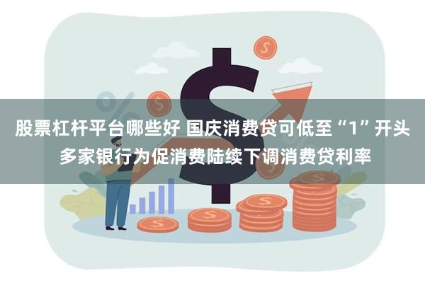 股票杠杆平台哪些好 国庆消费贷可低至“1”开头 多家银行为促消费陆续下调消费贷利率