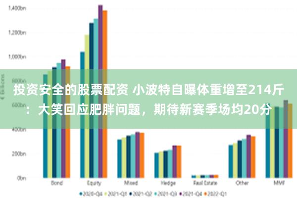 投资安全的股票配资 小波特自曝体重增至214斤：大笑回应肥胖问题，期待新赛季场均20分