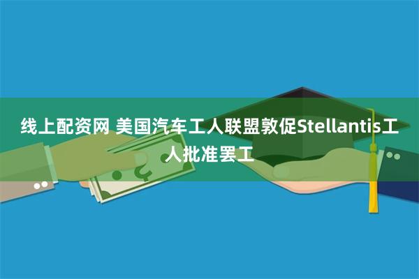 线上配资网 美国汽车工人联盟敦促Stellantis工人批准罢工