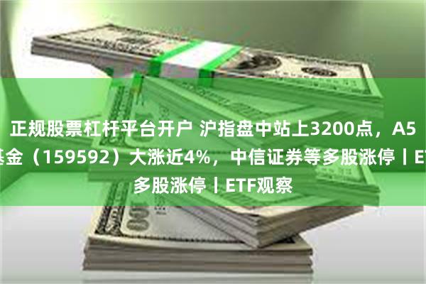 正规股票杠杆平台开户 沪指盘中站上3200点，A50ETF基金（159592）大涨近4%，中信证券等多股涨停丨ETF观察