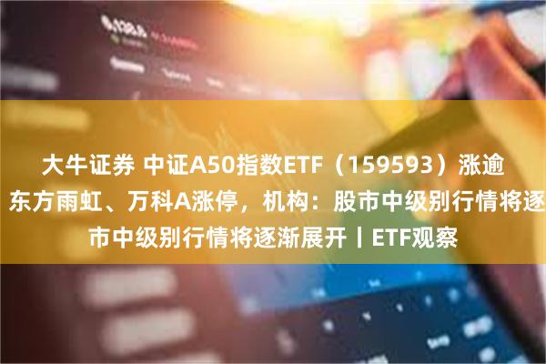 大牛证券 中证A50指数ETF（159593）涨逾4.5%冲击9连阳，东方雨虹、万科A涨停，机构：股市中级别行情将逐渐展开丨ETF观察