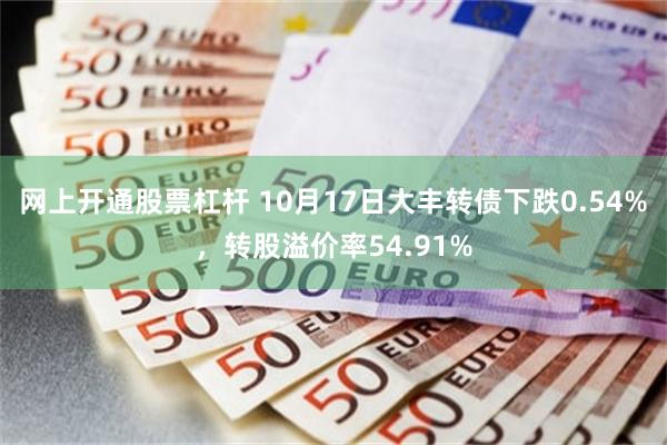 网上开通股票杠杆 10月17日大丰转债下跌0.54%，转股溢价率54.91%