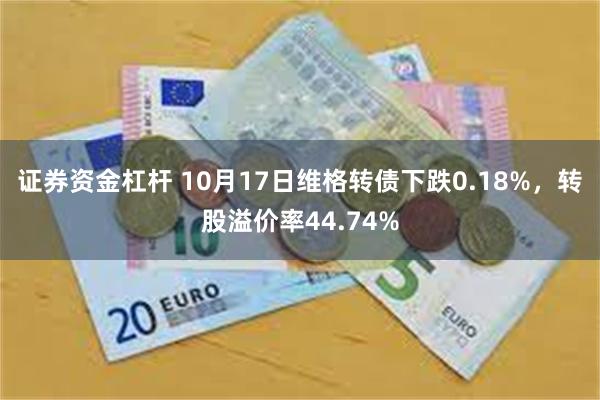 证券资金杠杆 10月17日维格转债下跌0.18%，转股溢价率44.74%