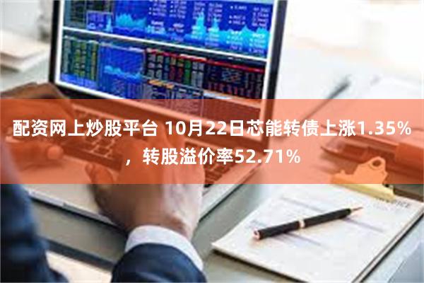 配资网上炒股平台 10月22日芯能转债上涨1.35%，转股溢价率52.71%