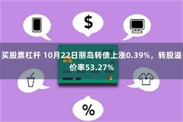 买股票杠杆 10月22日丽岛转债上涨0.39%，转股溢价率53.27%