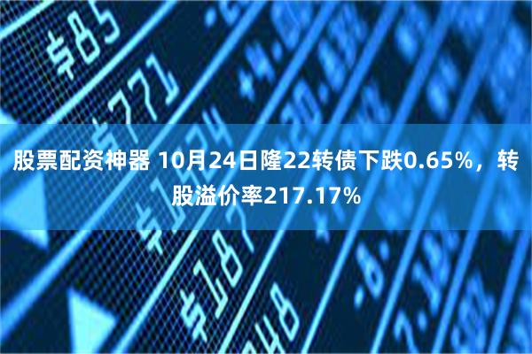 股票配资神器 10月24日隆22转债下跌0.65%，转股溢价率217.17%