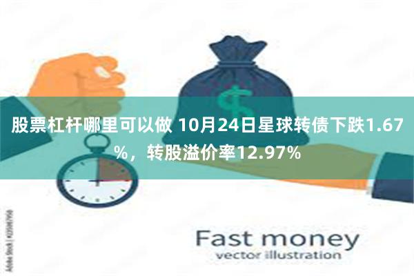 股票杠杆哪里可以做 10月24日星球转债下跌1.67%，转股溢价率12.97%