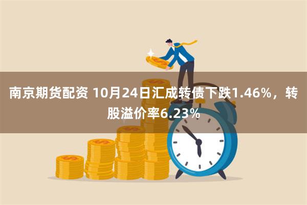 南京期货配资 10月24日汇成转债下跌1.46%，转股溢价率6.23%