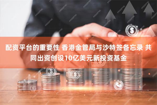 配资平台的重要性 香港金管局与沙特签备忘录 共同出资创设10亿美元新投资基金