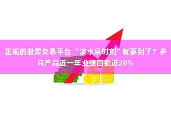 正规的股票交易平台 “淡水泉时刻”就要到了？多只产品近一年业绩回撤近20%