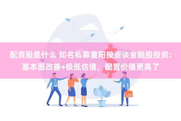 配资股是什么 知名私募重阳投资谈金融股投资：基本面改善+极低估值，配置价值更高了