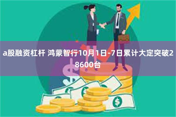 a股融资杠杆 鸿蒙智行10月1日-7日累计大定突破28600台