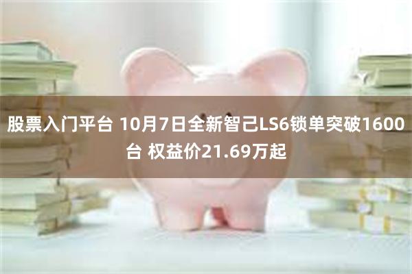 股票入门平台 10月7日全新智己LS6锁单突破1600台 权益价21.69万起