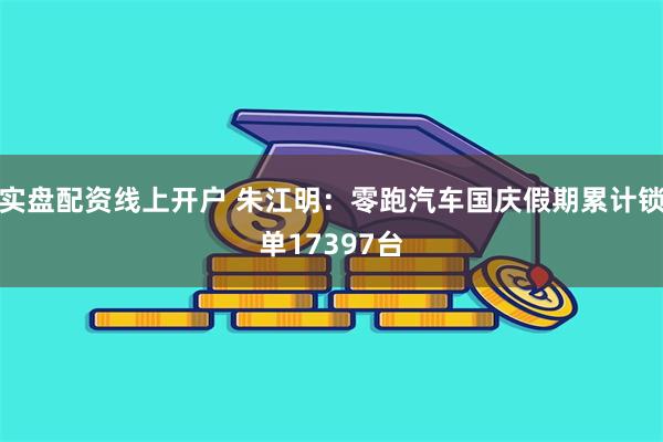 实盘配资线上开户 朱江明：零跑汽车国庆假期累计锁单17397台