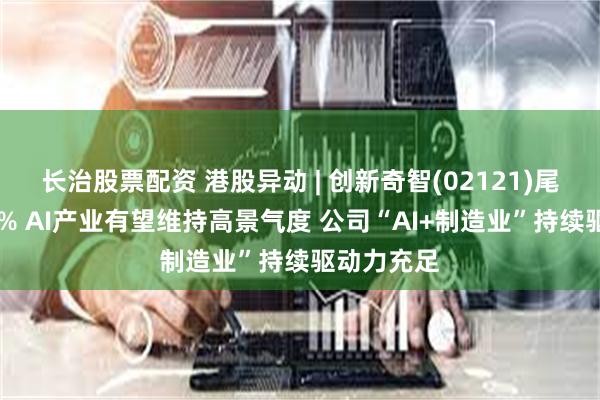 长治股票配资 港股异动 | 创新奇智(02121)尾盘涨超15% AI产业有望维持高景气度 公司“AI+制造业”持续驱动力充足