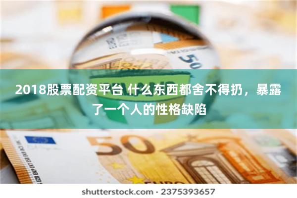 2018股票配资平台 什么东西都舍不得扔，暴露了一个人的性格缺陷