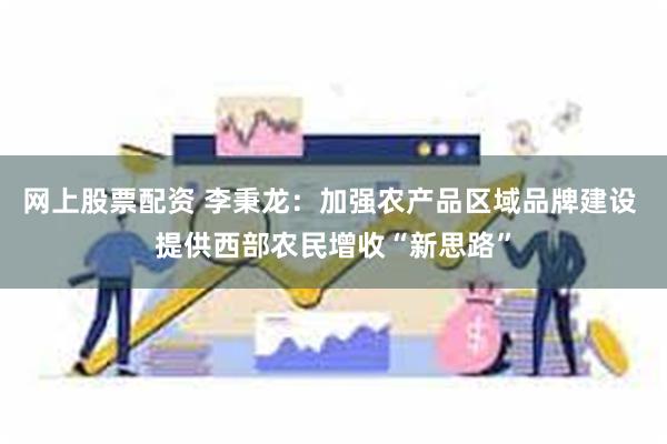 网上股票配资 李秉龙：加强农产品区域品牌建设 提供西部农民增收“新思路”