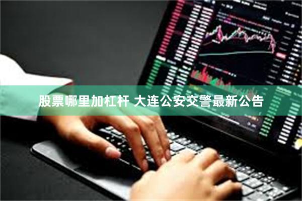 股票哪里加杠杆 大连公安交警最新公告