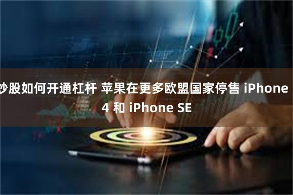 炒股如何开通杠杆 苹果在更多欧盟国家停售 iPhone 14 和 iPhone SE