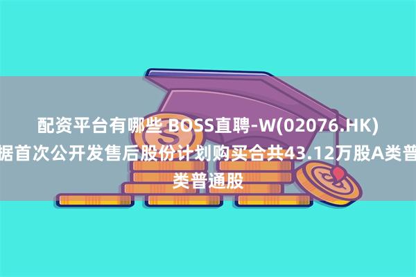 配资平台有哪些 BOSS直聘-W(02076.HK)：根据首次公开发售后股份计划购买合共43.12万股A类普通股