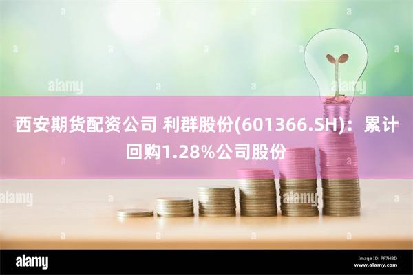 西安期货配资公司 利群股份(601366.SH)：累计回购1.28%公司股份