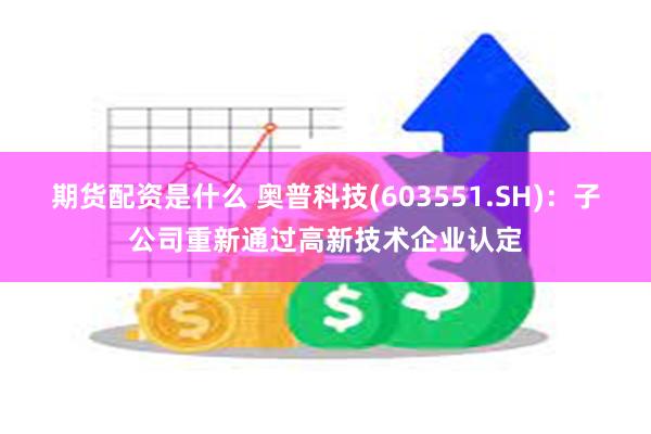 期货配资是什么 奥普科技(603551.SH)：子公司重新通过高新技术企业认定