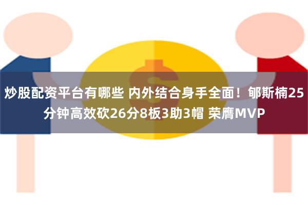 炒股配资平台有哪些 内外结合身手全面！郇斯楠25分钟高效砍26分8板3助3帽 荣膺MVP