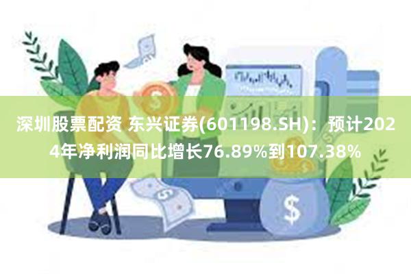 深圳股票配资 东兴证券(601198.SH)：预计2024年净利润同比增长76.89%到107.38%