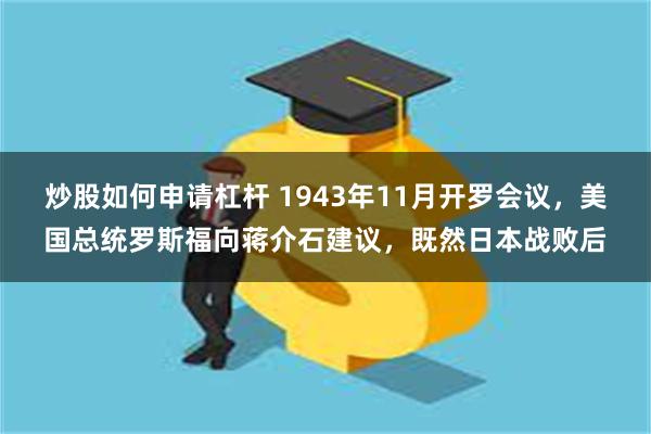 炒股如何申请杠杆 1943年11月开罗会议，美国总统罗斯福向蒋介石建议，既然日本战败后