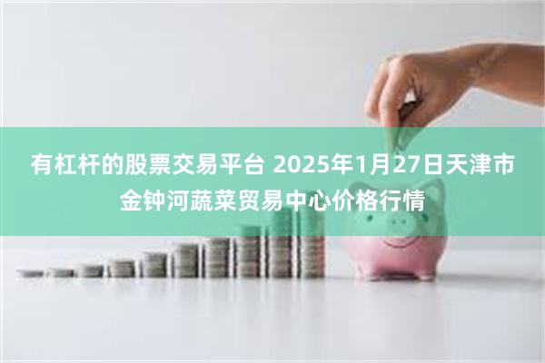 有杠杆的股票交易平台 2025年1月27日天津市金钟河蔬菜贸易中心价格行情