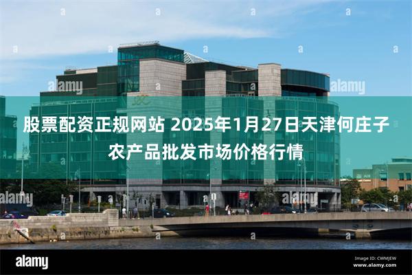 股票配资正规网站 2025年1月27日天津何庄子农产品批发市场价格行情