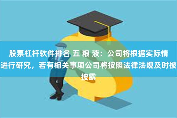 股票杠杆软件排名 五 粮 液：公司将根据实际情况进行研究，若有相关事项公司将按照法律法规及时披露