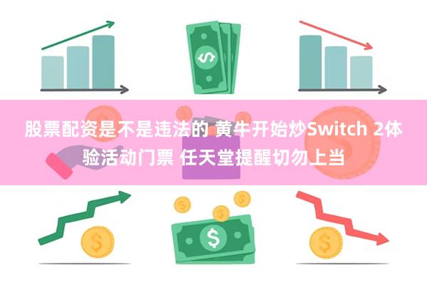 股票配资是不是违法的 黄牛开始炒Switch 2体验活动门票 任天堂提醒切勿上当