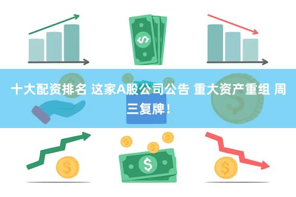 十大配资排名 这家A股公司公告 重大资产重组 周三复牌！