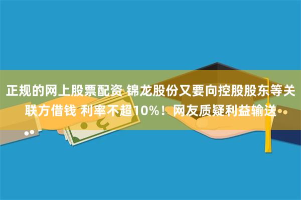 正规的网上股票配资 锦龙股份又要向控股股东等关联方借钱 利率不超10%！网友质疑利益输送