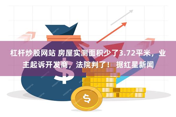 杠杆炒股网站 房屋实测面积少了3.72平米，业主起诉开发商，法院判了！ 据红星新闻