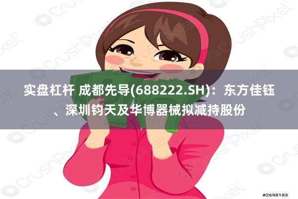 实盘杠杆 成都先导(688222.SH)：东方佳钰、深圳钧天及华博器械拟减持股份