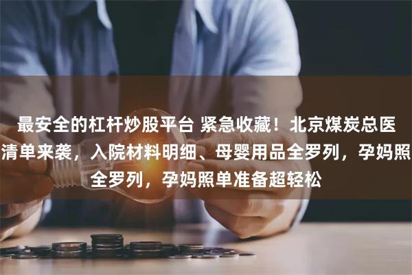 最安全的杠杆炒股平台 紧急收藏！北京煤炭总医院待产包必备清单来袭，入院材料明细、母婴用品全罗列，孕妈照单准备超轻松