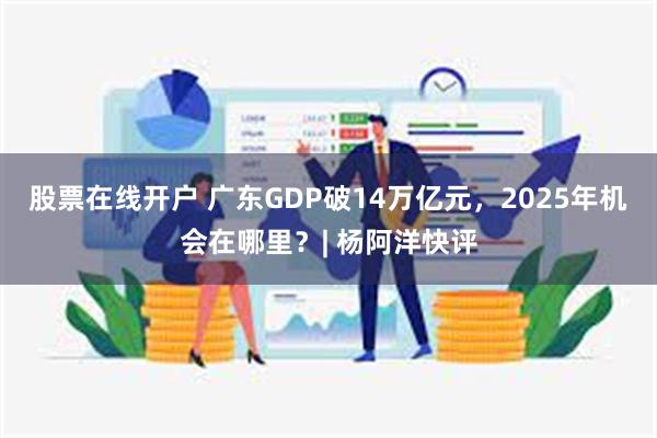 股票在线开户 广东GDP破14万亿元，2025年机会在哪里？| 杨阿洋快评