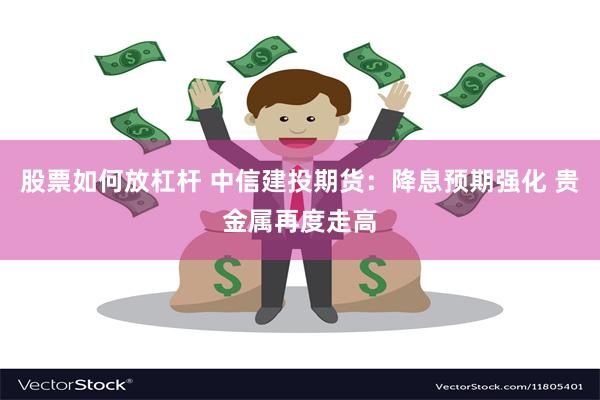 股票如何放杠杆 中信建投期货：降息预期强化 贵金属再度走高