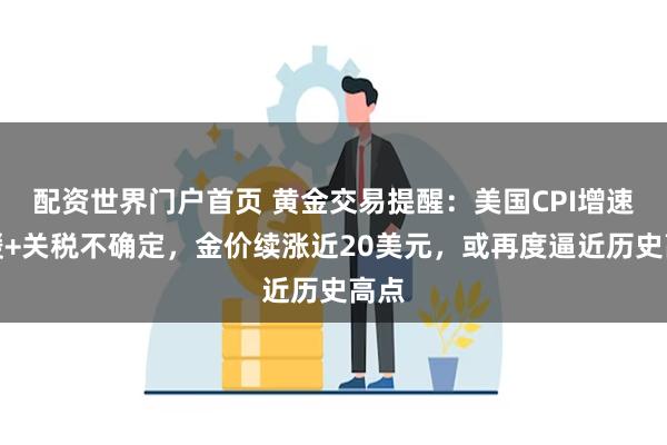 配资世界门户首页 黄金交易提醒：美国CPI增速放缓+关税不确定，金价续涨近20美元，或再度逼近历史高点